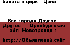 2 билета в цирк › Цена ­ 800 - Все города Другое » Другое   . Оренбургская обл.,Новотроицк г.